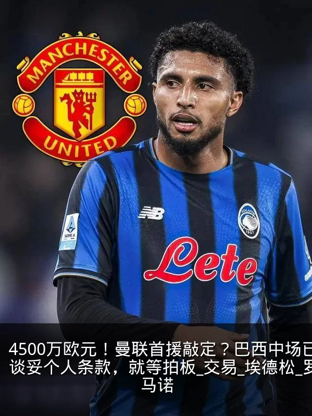 4500万欧元！曼联首援敲定？巴西中场已谈妥个人条款，就等拍板_交易_埃德松_罗马诺